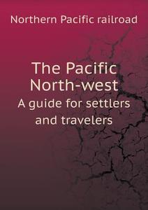 The Pacific North-west A Guide For Settlers And Travelers di Northern Pacific Railroad edito da Book On Demand Ltd.