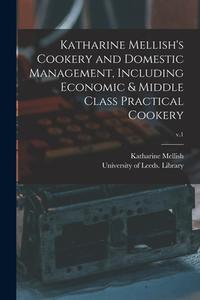 Katharine Mellish's Cookery And Domestic Management, Including Economic & Middle Class Practical Cookery; V.1 di Mellish Katharine Mellish edito da Legare Street Press