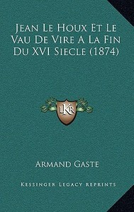 Jean Le Houx Et Le Vau de Vire a la Fin Du XVI Siecle (1874) di Armand Gaste edito da Kessinger Publishing