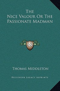 The Nice Valour or the Passionate Madman di Thomas Middleton edito da Kessinger Publishing