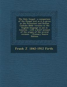 The Holy Gospel: A Comparison of the Gospel Text as It Is Given in the Protestant and Roman Catholic Bible Versions in the English Lang di Frank J. 1842-1912 Firth edito da Nabu Press