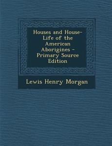 Houses and House-Life of the American Aborigines di Lewis Henry Morgan edito da Nabu Press