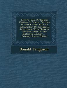 Letters from Portuguese Captives in Canton, Written in 1534 & 1536: With an Introduction on Portuguese Intercourse with China in the First Half of the di Donald Ferguson edito da Nabu Press