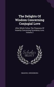 The Delights Of Wisdom Concerning Conjugial Love di Emanuel Swedenborg edito da Palala Press