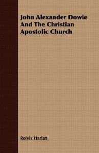 John Alexander Dowie And The Christian Apostolic Church di Rolvix Harlan edito da Braithwaite Press