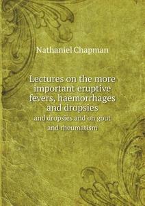 Lectures On The More Important Eruptive Fevers, Haemorrhages And Dropsies And Dropsies And On Gout And Rheumatism di Nathaniel Chapman edito da Book On Demand Ltd.