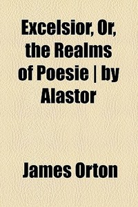 Excelsior, Or, The Realms Of Poesie | By Alastor di James Orton edito da General Books Llc