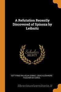 A Refutation Recently Discovered Of Spinoza By Leibnitz di Gottfried Wilhelm Leibniz, Louis Alexandre Foucher De Careil edito da Franklin Classics Trade Press