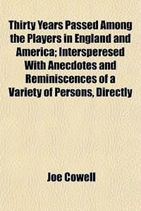 Thirty Years Passed Among The Players In England And America; Intersperesed With Anecdotes And Reminiscences Of A Variety Of Persons, Directly di Joe Cowell edito da General Books Llc