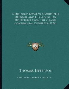 A Dialogue Between a Southern Delegate and His Spouse, on His Return from the Grand Continental Congress (1774) di Thomas Jefferson edito da Kessinger Publishing