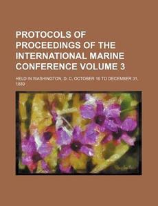 Protocols of Proceedings of the International Marine Conference Volume 3; Held in Washington, D. C. October 16 to December 31, 1889 di Books Group edito da Rarebooksclub.com