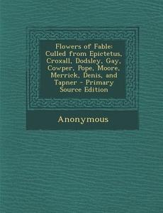 Flowers of Fable: Culled from Epictetus, Croxall, Dodsley, Gay, Cowper, Pope, Moore, Merrick, Denis, and Tapner di Anonymous edito da Nabu Press