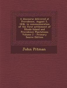 A Discourse Delivered at Providence, August 5, 1836, in Commemoration of the First Settlement of Rhode-Island and Providence Plantations Volume 2 di John Pitman edito da Nabu Press