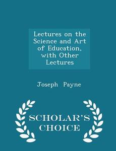 Lectures On The Science And Art Of Education, With Other Lectures - Scholar's Choice Edition di Joseph Payne edito da Scholar's Choice
