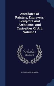 Anecdotes Of Painters, Engravers, Sculptors And Architects, And Curiosities Of Art, Volume 1 di Shearjashub Spooner edito da Sagwan Press