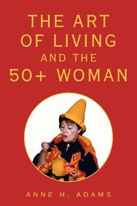 The Art of Living and the 50+ Woman di Anne H. Adams edito da Xlibris