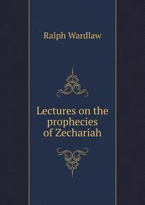 Lectures On The Prophecies Of Zechariah di Ralph Wardlaw, J S Wardlaw edito da Book On Demand Ltd.