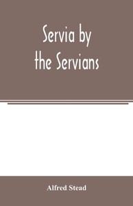 Servia by the Servians di Alfred Stead edito da Alpha Editions