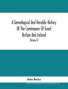 A Genealogical And Heraldic History Of The Commoners Of Great Britain And Ireland, Enjoying Territorial Possessions Or High Official Rank; But Univest di John Burke edito da Alpha Editions