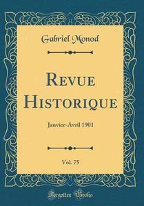 Revue Historique, Vol. 75: Janvier-Avril 1901 (Classic Reprint) di Gabriel Monod edito da Forgotten Books