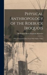 Physical Anthropology of the Roebuck Iroquois: With Comparative Data From Other Indian Tribes edito da LIGHTNING SOURCE INC