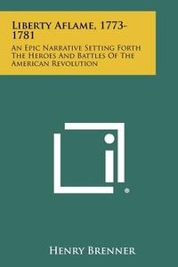 Liberty Aflame, 1773-1781: An Epic Narrative Setting Forth the Heroes and Battles of the American Revolution di Henry Brenner edito da Literary Licensing, LLC