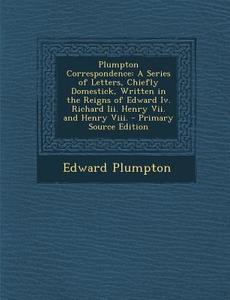 Plumpton Correspondence: A Series of Letters, Chiefly Domestick, Written in the Reigns of Edward IV. Richard III. Henry VII. and Henry VIII. - di Edward Plumpton edito da Nabu Press