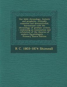 Our Bible Chronology, Historic and Prophetic, Critically Examined and Demonstrated, Harmonized with the Chronology of Profane Writers: Embracing an Ex di R. C. 1803-1874 Shimeall edito da Nabu Press