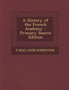 A History of the French Academy - Primary Source Edition di D. MacLaren Robertson edito da Nabu Press