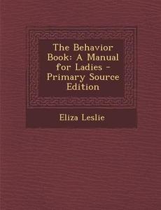 The Behavior Book: A Manual for Ladies - Primary Source Edition di Eliza Leslie edito da Nabu Press