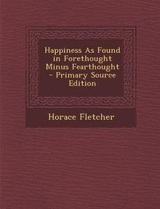 Happiness as Found in Forethought Minus Fearthought - Primary Source Edition di Horace Fletcher edito da Nabu Press