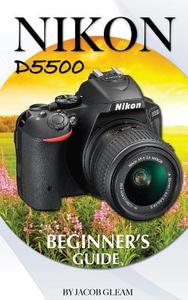 Nikon D5500: Beginner's Guide di Jacob Gleam edito da Createspace