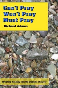 Can't Pray, Won't Pray, Must Pray: Wrestling Honestly with the Problems of Prayer di Richard Adams edito da Createspace