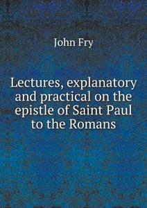 Lectures, Explanatory And Practical On The Epistle Of Saint Paul To The Romans di John Fry edito da Book On Demand Ltd.