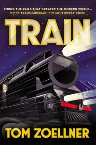 Train: Riding the Rails That Created the Modern World--From the Trans-Siberian to the Southwest Chief di Tom Zoellner edito da VIKING HARDCOVER
