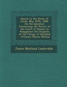 Speech in the House of Lords, May 20th, 1808: On the Question Concerning the Powers of the Court of Session to Reaugment the Stipends of the Clergy of di James Maitland Lauderdale edito da Nabu Press