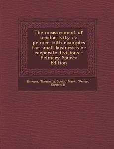 The Measurement of Productivity: A Primer with Examples for Small Businesses or Corporate Divisions - Primary Source Edition di Thomas a. Barocci, Mark Soeth, Kirsten R. Wever edito da Nabu Press