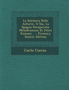 La Solitaria Delle Asturie, O Sia, La Spagna Ricuperata: Melodramma Di Felici Romani... - Primary Source Edition di Carlo Coccia edito da Nabu Press