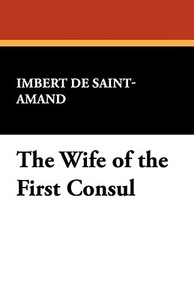 The Wife of the First Consul di Imbert De Saint-Amand edito da Wildside Press