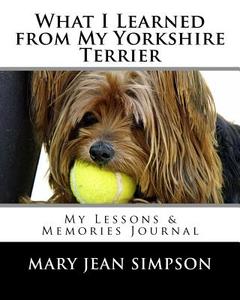 What I Learned from My Yorkshire Terrier: My Lessons & Memories Journal di Mary Jean Simpson edito da Createspace Independent Publishing Platform