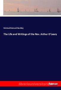 The Life and Writings of the Rev. Arthur O'Leary di Michael Bernard Buckley edito da hansebooks