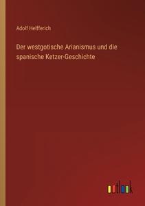 Der westgotische Arianismus und die spanische Ketzer-Geschichte di Adolf Helfferich edito da Outlook Verlag