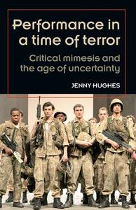 Performance in a Time of Terror: Critical Mimesis and the Age of Uncertainty di Jenny Hughes edito da MANCHESTER UNIV PR