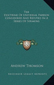The Doctrine of Universal Pardon Considered and Refuted in a Series of Sermons di Andrew Thomson edito da Kessinger Publishing