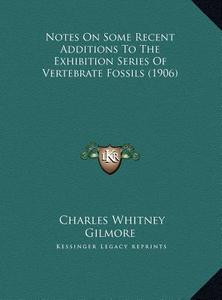 Notes on Some Recent Additions to the Exhibition Series of Vertebrate Fossils (1906) di Charles Whitney Gilmore edito da Kessinger Publishing