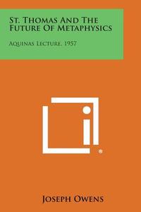 St. Thomas and the Future of Metaphysics: Aquinas Lecture, 1957 di Joseph Owens edito da Literary Licensing, LLC