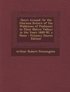 Henri Arnaud: Or the Glorious Return of the Waldenses of Piedmont to Their Native Valleys in the Years 1689-90, a Poem di Arthur Robert Pennington edito da Nabu Press