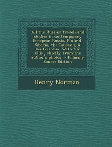 All the Russias; Travels and Studies in Contemporary European Russia, Finland, Siberia, the Caucasus, & Central Asia. with 137 Illus., Chiefly from Th di Henry Norman edito da Nabu Press