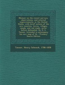 Memoir on the Recent Surveys, Observations, and Internal Improvements, in the United States, with Brief Notices of the New Counties, Towns, Villages, di Henry Schenck Tanner edito da Nabu Press