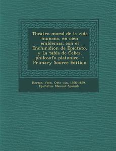 Theatro Moral de La Vida Humana, En Cien Emblemas; Con El Enchiridion de Epicteto, y La Tabla de Cebes, Philosofo Platonico di Horace, Epictetus Manual Spanish edito da Nabu Press